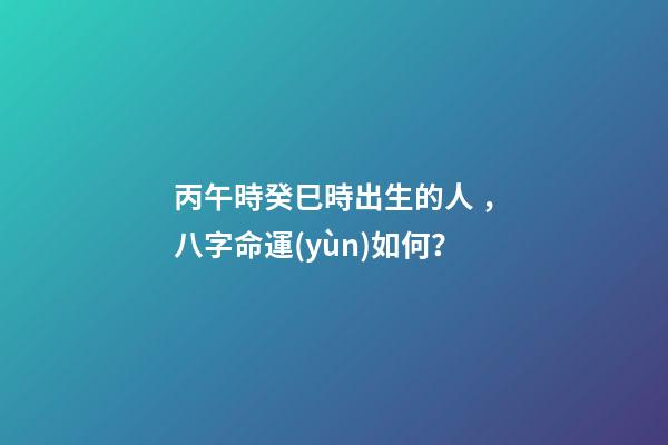 丙午時癸巳時出生的人，八字命運(yùn)如何？